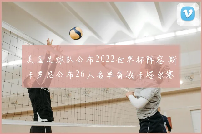 美国足球队公布2022世界杯阵容 斯卡罗尼公布26人名单备战卡塔尔赛事